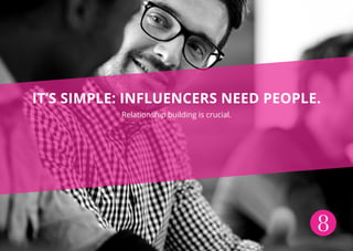 8
IT’S SIMPLE: INFLUENCERS NEED PEOPLE.
Relationship building is crucial.
 