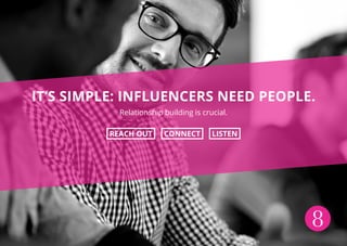 8
IT’S SIMPLE: INFLUENCERS NEED PEOPLE.
Relationship building is crucial.
REACH OUT CONNECT LISTEN
 