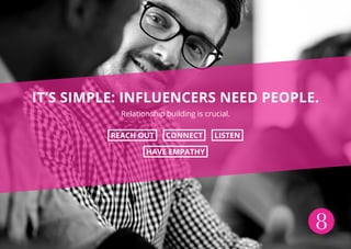 8
IT’S SIMPLE: INFLUENCERS NEED PEOPLE.
Relationship building is crucial.
REACH OUT CONNECT LISTEN
HAVE EMPATHY
 