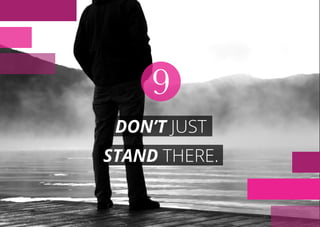 DON’T JUST
STAND THERE.
9
 