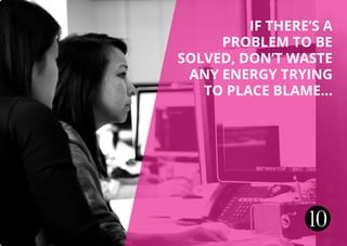 IF THERE’S A
PROBLEM TO BE
SOLVED, DON’T WASTE
ANY ENERGY TRYING
TO PLACE BLAME...
10
 