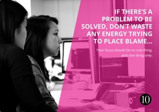 IF THERE’S A
PROBLEM TO BE
SOLVED, DON’T WASTE
ANY ENERGY TRYING
TO PLACE BLAME...
Your focus should be on one thing,
and one thing only:
10
 