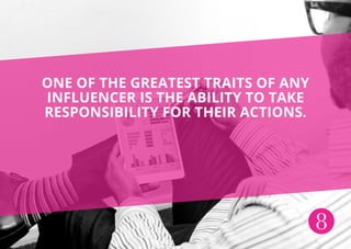 8
ONE OF THE GREATEST TRAITS OF ANY
INFLUENCER IS THE ABILITY TO TAKE
RESPONSIBILITY FOR THEIR ACTIONS.
 