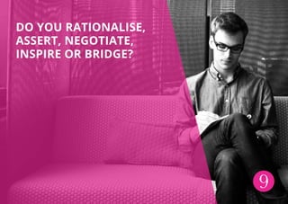 9
DO YOU RATIONALISE,
ASSERT, NEGOTIATE,
INSPIRE OR BRIDGE?
 