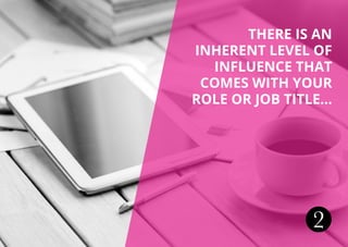 THERE IS AN
INHERENT LEVEL OF
INFLUENCE THAT
COMES WITH YOUR
ROLE OR JOB TITLE...
2
 
