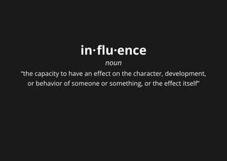 in·flu·ence
noun
“the capacity to have an effect on the character, development,
or behavior of someone or something, or the effect itself”
 