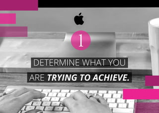DETERMINE WHAT YOU
ARE TRYING TO ACHIEVE.
1
 