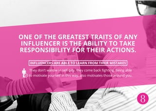 8
ONE OF THE GREATEST TRAITS OF ANY
INFLUENCER IS THE ABILITY TO TAKE
RESPONSIBILITY FOR THEIR ACTIONS.
INFLUENCERS ARE AB...