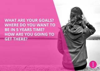 WHAT ARE YOUR GOALS?
WHERE DO YOU WANT TO
BE IN 5 YEARS TIME?
HOW ARE YOU GOING TO
GET THERE?
1
 