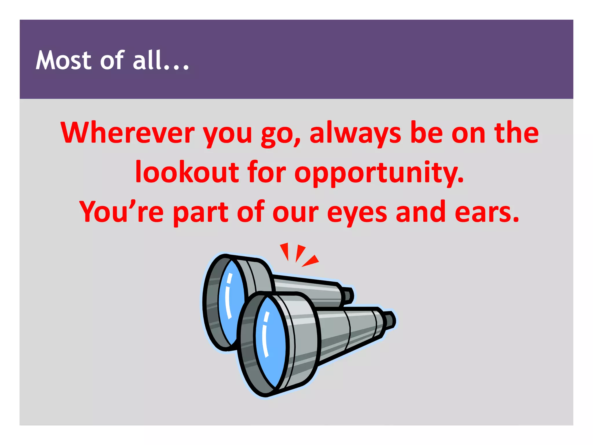 Most of all...

  Wherever you go, always be on the
       lookout for opportunity.
   You&rsquo;re part of our eyes and ears.
 