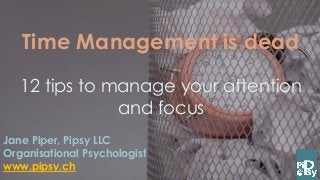 Time Management is dead
12 tips to manage your attention
and focus
Jane Piper, Pipsy LLC
Organisational Psychologist
www.pipsy.ch
 