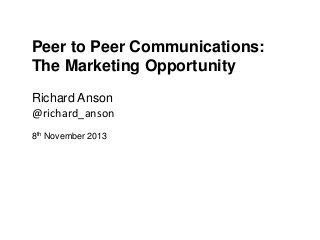 Peer to Peer Communications:
The Marketing Opportunity
Richard Anson
@richard_anson
8th November 2013

 