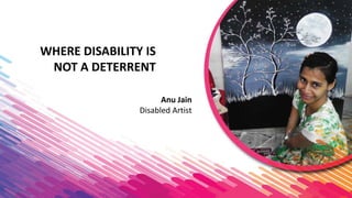 WHERE DISABILITY IS
NOT A DETERRENT
Anu Jain
Disabled Artist
 