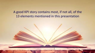 A good KPI story contains most, if not all, of the
13 elements mentioned in this presentation
 