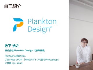自己紹介
Photoshop歴20年。
CSS Nite LP34 「Webデザインで使うPhotoshop」
に登壇（2014年4月）
牧下 浩之
株式会社Plankton Design 代表取締役
 