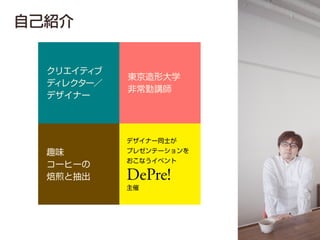 自己紹介
クリエイティブ
ディレクター／
デザイナー
東京造形大学
非常勤講師
デザイナー同士が
プレゼンテーションを
おこなうイベント
DePre!
主催
趣味
コーヒーの
焙煎と抽出
 