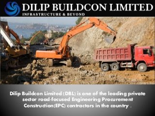 Dilip Buildcon Limited (DBL) is one of the leading private
sector road-focused Engineering Procurement
Construction(EPC) contractors in the country .
 