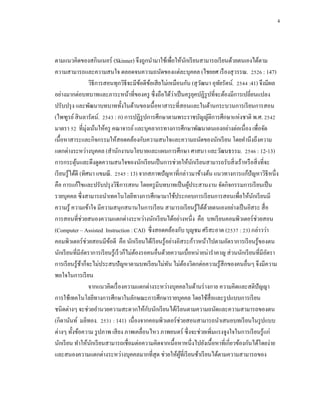 4



ตามแนวคิดของสกินเนอร์ (Skinner) จึงถูกนามาใช้เพื่อให้นกเรี ยนสามารถเรี ยนด้วยตนเองได้ตาม
                                                                 ั
ความสามารถและความสนใจ ตลอดจนความถนัดของแต่ละบุคคล (ไชยยศ เรื องสุ วรรณ. 2526 : 147)
                    วิธีการสอนทุกวิธีจะมีขอดีขอเสี ยไม่เหมือนกัน (สุ วฒนา อุทยรัตน์. 2544 :41) จึงมีผล
                                            ้ ้                          ั   ั
                                                          ่
อย่างมากต่อบทบาทและภาระหน้าที่ของครู ซึ่ งถือได้วาเป็ นครู ยคปฏิรูปที่จะต้องมีการเปลี่ยนแปลง
                                                                       ุ
ปรับปรุ ง และพัฒนาบทบาททั้งในด้านของเนื้ อหาสาระที่สอนและในด้านกระบวนการเรี ยนการสอน
(ไพฑูรย์ สิ นลารัตน์. 2543 : ก) การปฏิรูปการศึกษาตามพระราชบัญญัติการศึกษาแห่งชาติ พ.ศ. 2542
มาตรา 52 ที่มุ่งเน้นให้ครู คณาจารย์ และบุคลากรทางการศึกษาพัฒนาตนเองอย่างต่อเนื่อง เพื่อจัด
เนื้อหาสาระและกิจกรรมให้สอดคล้องกับความสนใจและความถนัดของนักเรี ยน โดยคานึงถึงความ
แตกต่างระหว่างบุคคล (สานักงานนโยบายและแผนการศึกษา ศาสนา และวัฒนธรรม. 2546 : 12-13)
การกระตุนและดึงดูดความสนใจของนักเรี ยนเป็ นการช่วยให้นกเรี ยนสามารถรับสิ่ งเร้าหรื อสิ่ งที่จะ
            ้                                                        ั
เรี ยนรู้ได้ดี (ทิศนา แขมณี . 2545 : 13) จากสภาพปั ญหาที่กล่าวมาข้างต้น แนวทางการแก้ปัญหาวิธีหนึ่ง
คือ การแก้ไขและปรับปรุ งวิธีการสอน โดยครู มีบทบาทเป็ นผูประสานงาน จัดกิจกรรมการเรี ยนเป็ น
                                                                   ้
รายบุคคล ซึ่งสามารถนาเทคโนโลยีทางการศึกษามาใช้ประกอบการเรี ยนการสอนเพื่อให้นกเรี ยนมี       ั
ความรู้ ความเข้าใจ มีความสนุกสนานในการเรี ยน สามารถเรี ยนรู้ได้ดวยตนเองอย่างเป็ นอิสระ สื่ อ
                                                                           ้
การสอนที่ช่วยสนองความแตกต่างระหว่างนักเรี ยนได้อย่างหนึ่ง คือ บทเรี ยนคอมพิวเตอร์ ช่วยสอน
(Computer – Assisted Instruction : CAI) ซึ่ งสอดคล้องกับ บุญชม ศรี สะอาด (2537 : 23) กล่าวว่า
คอมพิวเตอร์ ช่วยสอนมีขอดี คือ นักเรี ยนได้เรี ยนรู ้อย่างอิสระก้าวหน้าไปตามอัตราการเรี ยนรู ้ของตน
                             ้
นักเรี ยนที่มีอตราการเรี ยนรู ้เร็ วก็ไม่ตองรอคนอื่นด้วยความเบื่อหน่ายน่าราคาญ ส่ วนนักเรี ยนที่มีอตรา
                  ั                       ้                                                        ั
การเรี ยนรู ้ชาก็จะไม่ประสบปั ญหาตามบทเรี ยนไม่ทน ไม่ตองวิตกต่อความรู ้สึกของคนอื่นๆ จึงมีความ
                ้                                       ั      ้
พอใจในการเรี ยน
                    จากแนวคิดเรื่ องความแตกต่างระหว่างบุคคลในด้านร่ างกาย ความคิดและสติปัญญา
การใช้เทคโนโลยีทางการศึกษาในลักษณะการศึกษารายบุคคล โดยใช้สื่อและรู ปแบบการเรี ยน
                                              ั
ชนิดต่างๆ จะช่วยอานวยความสะดวกให้กบนักเรี ยนได้เรี ยนตามความถนัดและความสามารถของตน
(กิดานันท์ มลิทอง. 2531 : 141) เนื่ องจากคอมพิวเตอร์ ช่วยสอนสามารถนาเสนอบทเรี ยนในรู ปแบบ
ต่างๆ ทั้งข้อความ รู ปภาพ เสี ยง ภาพเคลื่อนไหว ภาพยนตร์ ซึ่ งจะช่วยเพิ่มแรงจูงใจในการเรี ยนรู ้แก่
นักเรี ยน ทาให้นกเรี ยนสามารถเชื่อมต่อความคิดจากเนื้อหาหนึ่งไปยังเนื้ อหาที่เกี่ยวข้องกันได้โดยง่าย
                     ั
และสนองความแตกต่างระหว่างบุคคลมากที่สุด ช่วยให้ผที่เรี ยนช้าเรี ยนได้ตามความสามารถของ
                                                            ู้
 