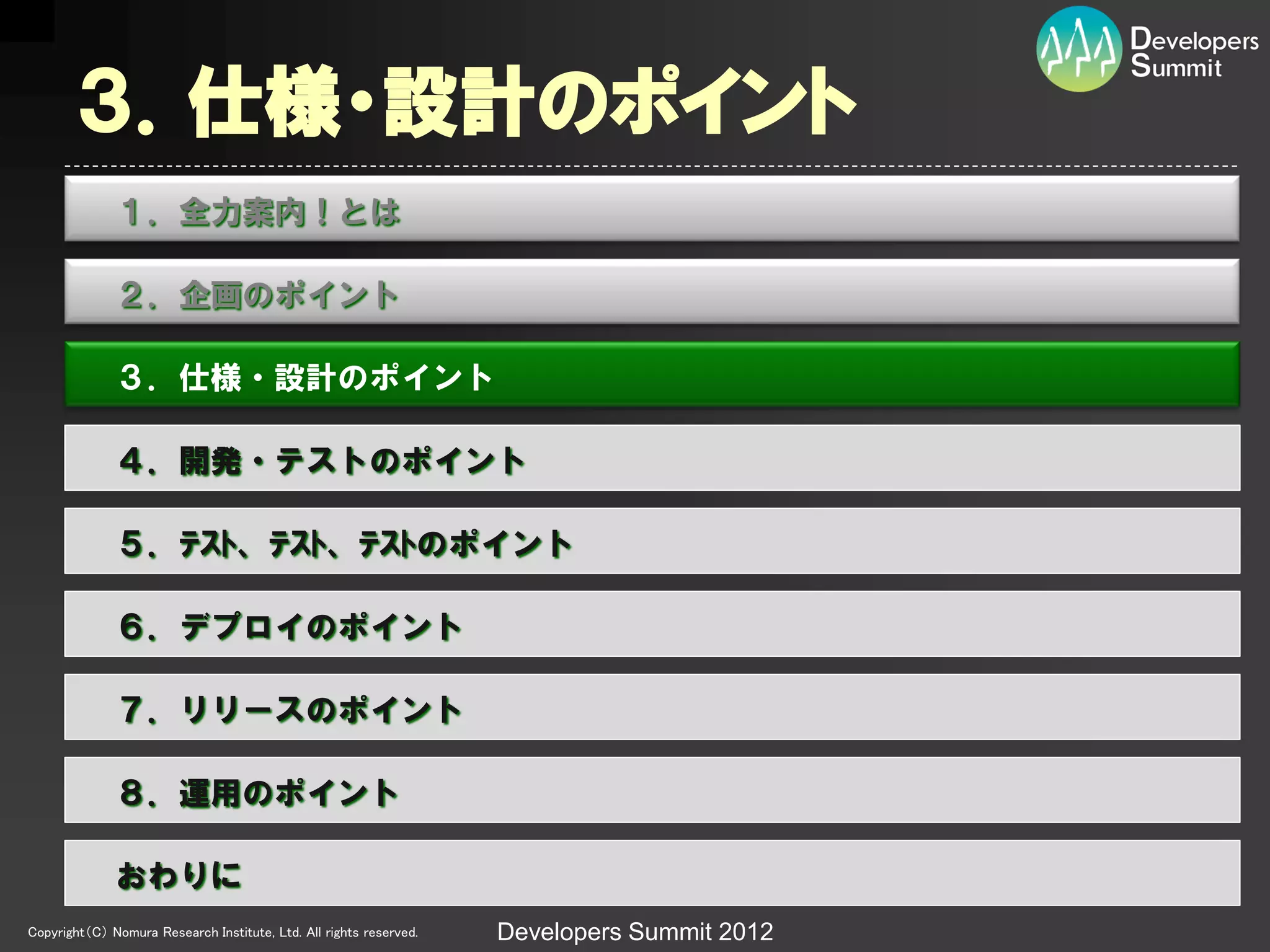 ３．仕様・設計のポイント
              １．全力案内！とは

              ２．企画のポイント

              ３．仕様・設計のポイント

              ４．開発・テストのポイント

              ５．ﾃｽﾄ、ﾃｽﾄ、ﾃｽﾄのポイント

              ６．デプロイのポイント

              ７．リリースのポイント

              ８．運用のポイント

              おわりに
Copyright（C） Nomura Research Institute, Ltd. All rights reserved.   Developers Summit 2012
 