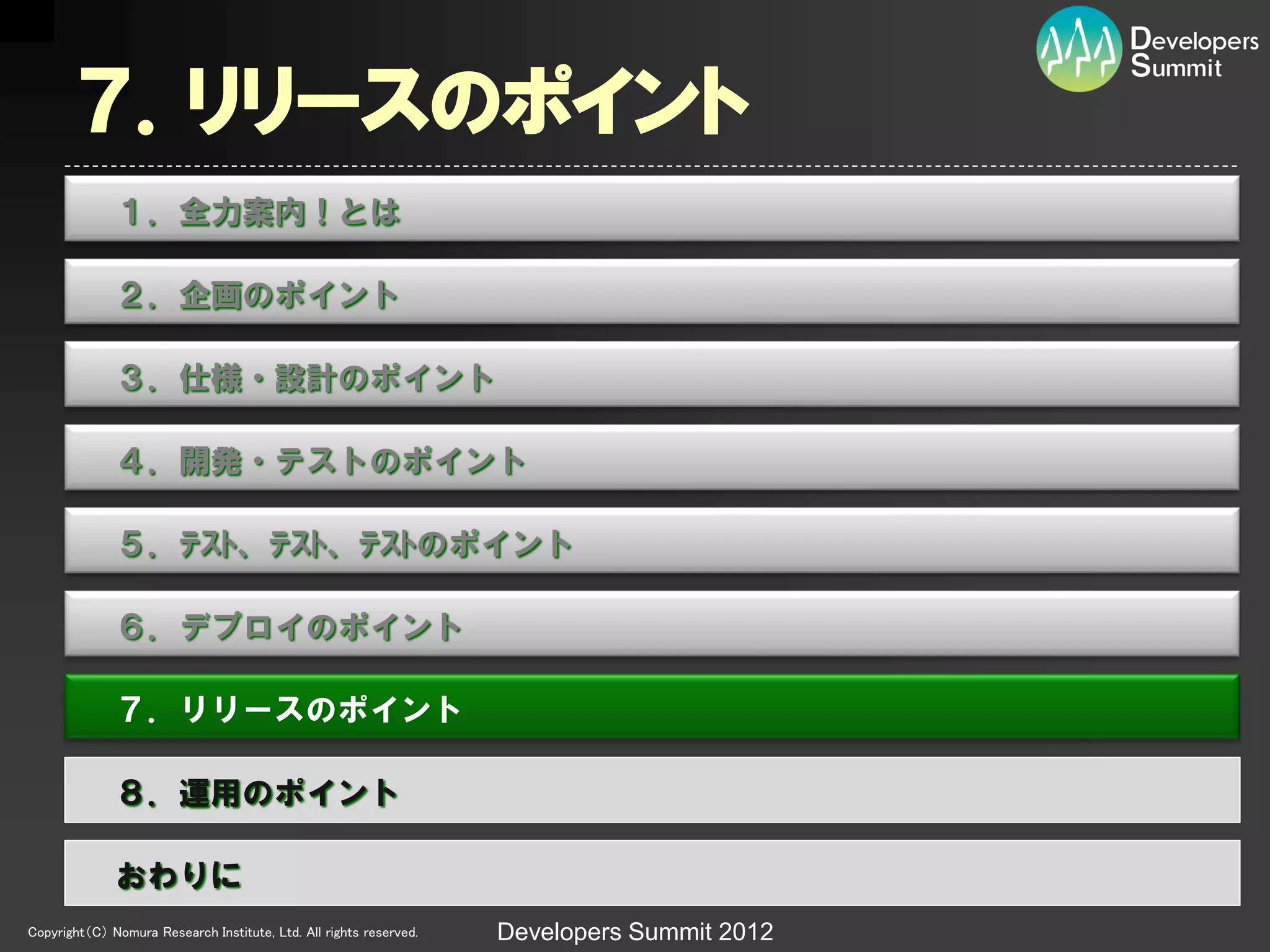 ７．リリースのポイント
              １．全力案内！とは

              ２．企画のポイント

              ３．仕様・設計のポイント

              ４．開発・テストのポイント

              ５．ﾃｽﾄ、ﾃｽﾄ、ﾃｽﾄのポイント

              ６．デプロイのポイント

              ７．リリースのポイント

              ８．運用のポイント

              おわりに
Copyright（C） Nomura Research Institute, Ltd. All rights reserved.   Developers Summit 2012
 