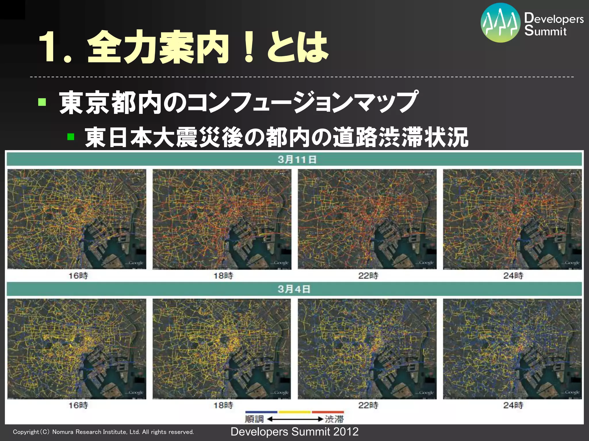 １．全力案内！とは
         東京都内のコンフュージョンマップ
                   東日本大震災後の都内の道路渋滞状況




Copyright（C） Nomura Research Institute, Ltd. All rights reserved.   Developers Summit 2012
 