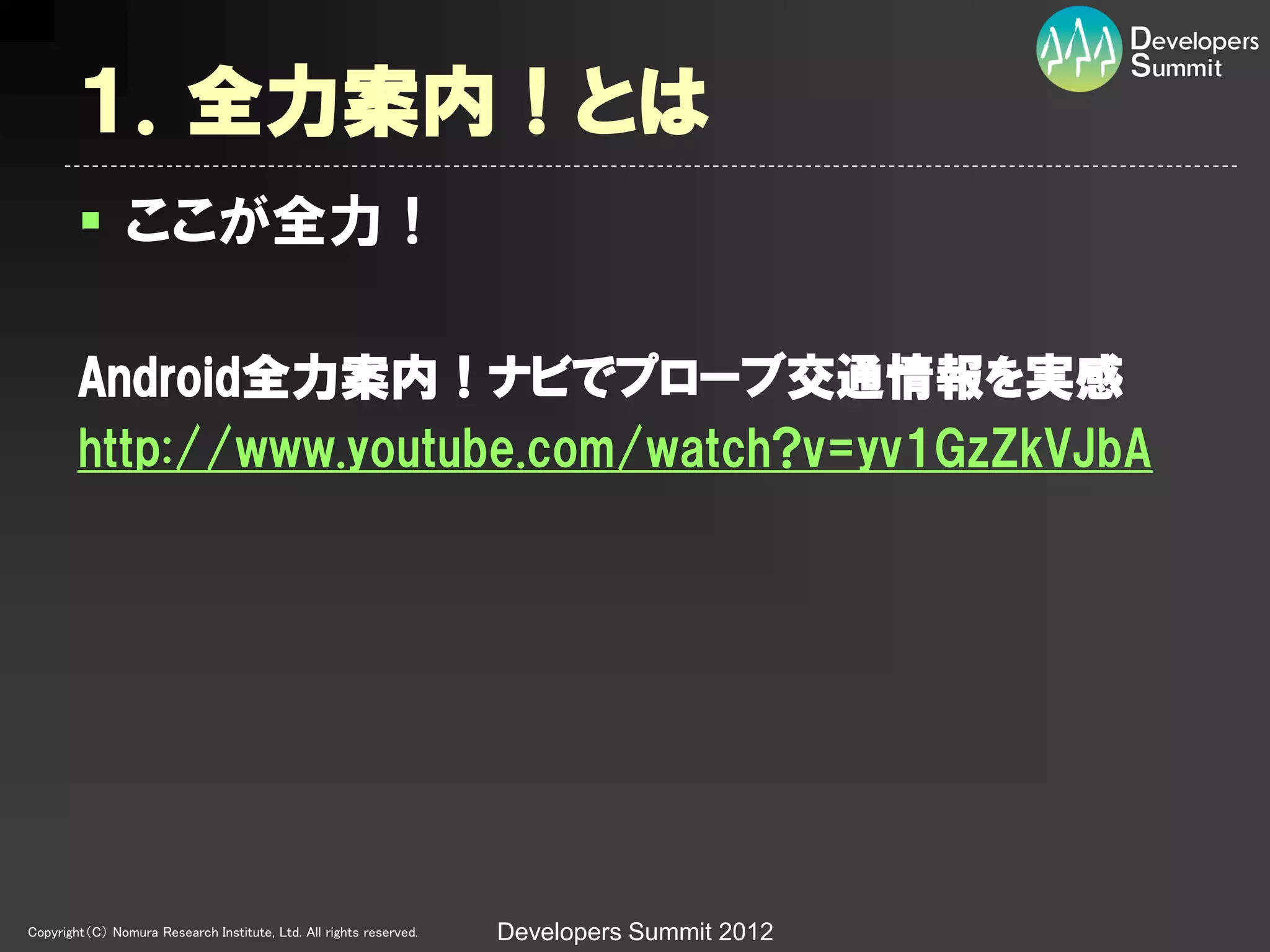 １．全力案内！とは
         ここが全力！

        Android全力案内！ナビでプローブ交通情報を実感
        http://www.youtube.com/watch?v=yv1GzZkVJbA




Copyright（C） Nomura Research Institute, Ltd. All rights reserved.   Developers Summit 2012
 