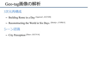 Geo-tag画像の解析
•  3次元再構成
–  Building Rome in a Day [Agarwal+, ICCV09]
–  Reconstructing the World in Six Days [Heinly+, CVPR...