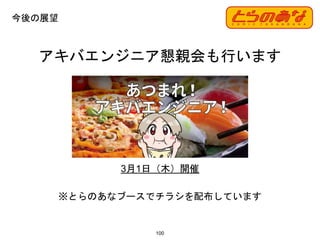 100
アキバエンジニア懇親会も行います
※とらのあなブースでチラシを配布しています
今後の展望
3月1日（木）開催
 
