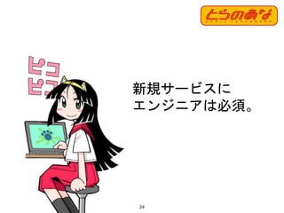24
新規サービスに
エンジニアは必須。
 