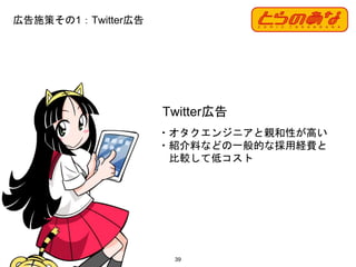 39
・オタクエンジニアと親和性が高い
・紹介料などの一般的な採用経費と
比較して低コスト
Twitter広告
広告施策その1：Twitter広告
 