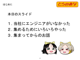 本日のスライド
１. 当社にエンジニアがいなかった
２. 集めるためにいろいろやった
３. 集まってからのお話
4
はじめに
 
