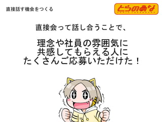 理念や社員の雰囲気に
共感してもらえる人に
たくさんご応募いただけた！
58
直接会って話し合うことで、
直接話す機会をつくる
 