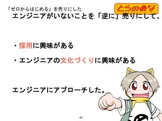 「ゼロからはじめる」を売りにした
60
エンジニアがいないことを「逆に」売りにして、
・採用に興味がある
・エンジニアの文化づくりに興味がある
エンジニアにアプローチした。
 