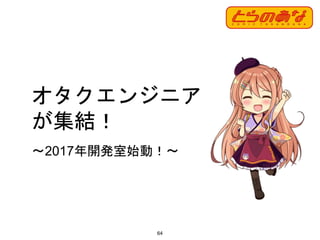 オタクエンジニア
が集結！
64
〜2017年開発室始動！〜
 