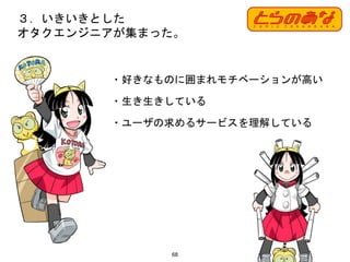 ・好きなものに囲まれモチベーションが高い
・生き生きしている
・ユーザの求めるサービスを理解している
68
３．いきいきとした
オタクエンジニアが集まった。
 