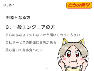 対象となる方
３. 一般エンジニアの方
7
はじめに
とらのあなよく知らないけど聞いてやっても良い
自社サービスの開発に興味がある
落ち着いて弁当食べたい
 