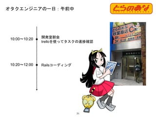 オタクエンジニアの一日：午前中
71
10:00〜10:20 開発室朝会
trelloを使ってタスクの進捗確認
10:20〜12:00 Railsコーディング
 