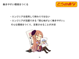 ・エンジニアを採用して終わりではない
・エンジニアが活躍できる「居心地がよく働きやすい」
そんな環境をつくり、定着させることが大切
働きやすい環境をつくる
76
 