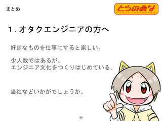 １. オタクエンジニアの方へ
90
まとめ
好きなものを仕事にすると楽しい。
少人数ではあるが、
エンジニア文化をつくりはじめている。
当社などいかがでしょうか。
 