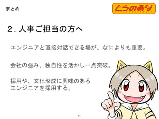 ２. 人事ご担当の方へ
91
まとめ
エンジニアと直接対話できる場が、なによりも重要。
会社の強み、独自性を活かし一点突破。
採用や、文化形成に興味のある
エンジニアを採用する。
 