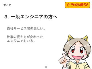 ３. 一般エンジニアの方へ
92
まとめ
自社サービス開発楽しい。
仕事の捉え方が変わった
エンジニアもいる。
 