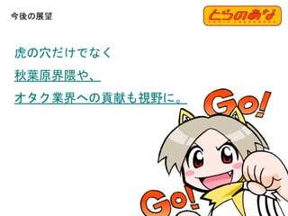 今後の展望
94
虎の穴だけでなく
秋葉原界隈や、
オタク業界への貢献も視野に。
 