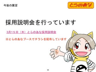 98
採用説明会を行っています
3月1５日（木）とらのあな採用説明会
※とらのあなブースでチラシを配布しています
今後の展望
 