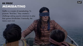 #4 PRIDE
MEMEBAITING
Netflix is a master of memebaiting. To
promote “Bird Box,” they created a
challenge asking popular st...