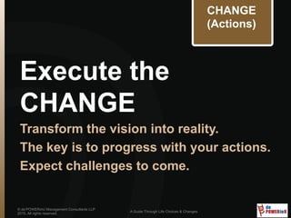 Execute the
CHANGE
Transform the vision into reality.
The key is to progress with your actions.
Expect challenges to come.
© de’POWERinU Management Consultants LLP
2015. All rights reserved.
A Guide Through Life Choices & Changes
CHANGE
(Actions)
 
