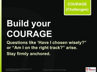 Build your
COURAGE
© de’POWERinU Management Consultants LLP
2015. All rights reserved.
A Guide Through Life Choices & Changes
COURAGE
(Challenges)
Questions like ‘Have I chosen wisely?”
or “Am I on the right track?” arise.
Stay firmly anchored.
 