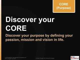 Discover your
CORE
Discover your purpose by defining your
passion, mission and vision in life.
© de’POWERinU Management Consultants LLP
2015. All rights reserved.
A Guide Through Life Choices & Changes
CORE
(Purpose)
 