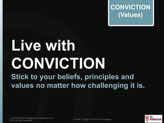 Live with
CONVICTION
Stick to your beliefs, principles and
values no matter how challenging it is.
© de’POWERinU Management Consultants LLP
2015. All rights reserved.
A Guide Through Life Choices & Changes
CONVICTION
(Values)
 