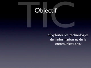TIC
Objectif


    «Exploiter les technologies
     de l’information et de la
         communication».
 