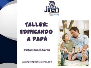 Taller:
Edificando
  a Papá
 Pastor: Rubén Garcia


www.jirehpublicaciones.com
 